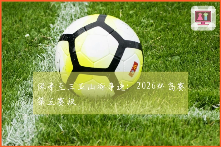 保亭至三亚山海争速：2026环岛赛第五赛段