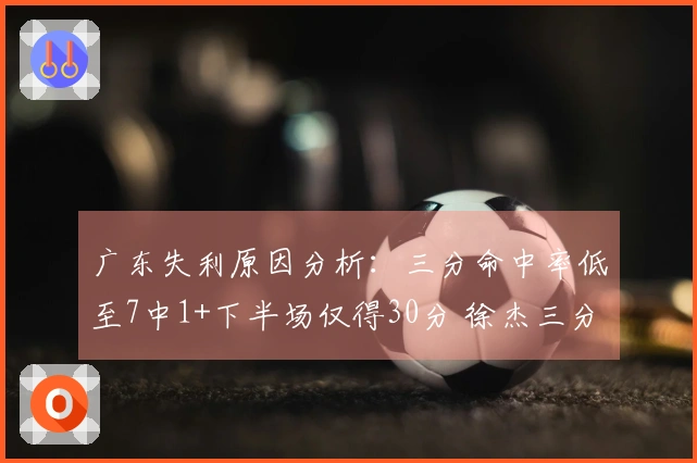 广东失利原因分析：三分命中率低至7中1+下半场仅得30分 徐杰三分手感不佳
