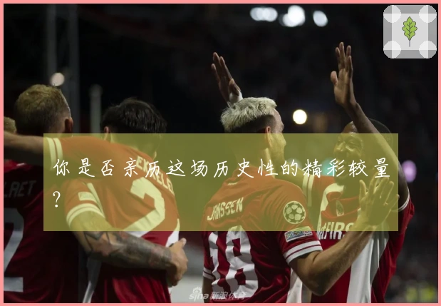 你是否亲历这场历史性的精彩较量？