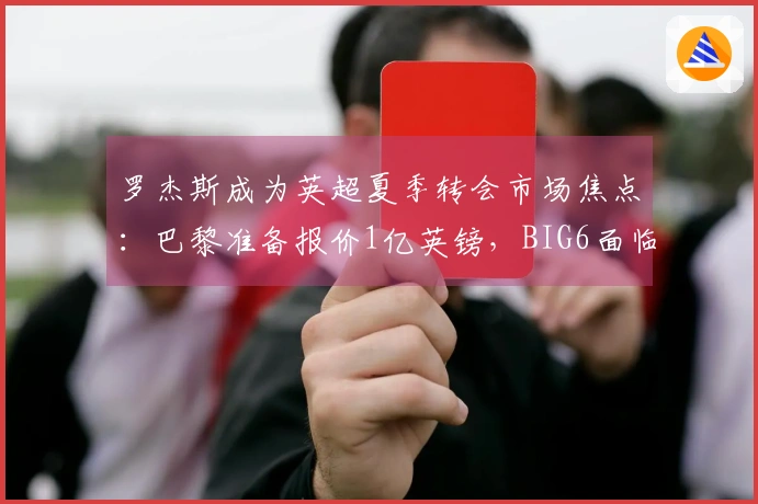 罗杰斯成为英超夏季转会市场焦点：巴黎准备报价1亿英镑，BIG6面临压力选择