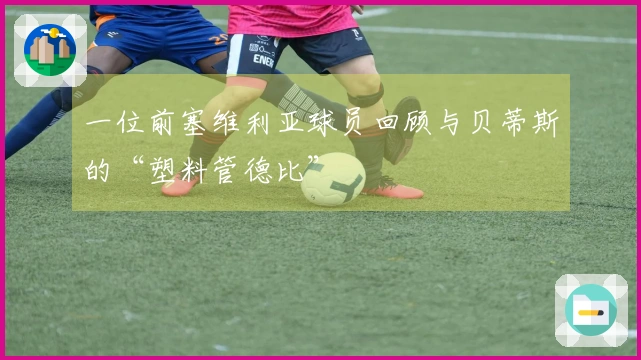 一位前塞维利亚球员回顾与贝蒂斯的“塑料管德比”