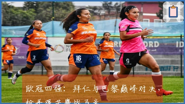 欧冠四强：拜仁与巴黎巅峰对决，枪手艰苦鏖战马竞