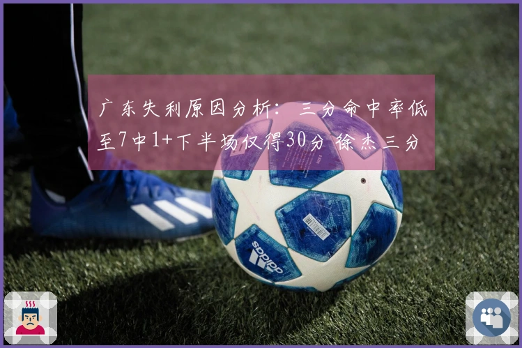 广东失利原因分析：三分命中率低至7中1+下半场仅得30分 徐杰三分手感不佳