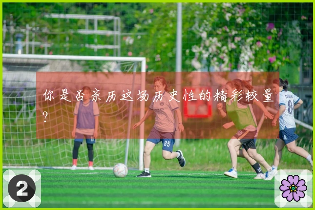 你是否亲历这场历史性的精彩较量？