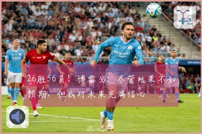 26胜56负！博雷戈：尽管结果不如预期，但我对未来充满信心