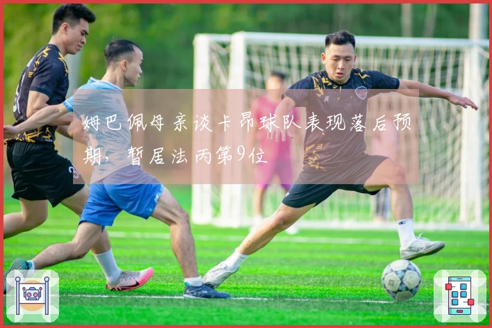 姆巴佩母亲谈卡昂球队表现落后预期，暂居法丙第9位