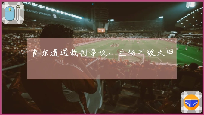 首尔遭遇裁判争议，主场不敌大田