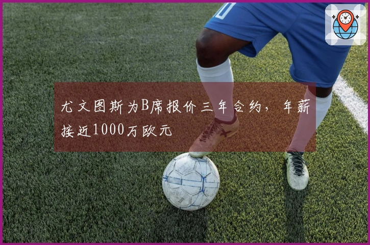 尤文图斯为B席报价三年合约，年薪接近1000万欧元