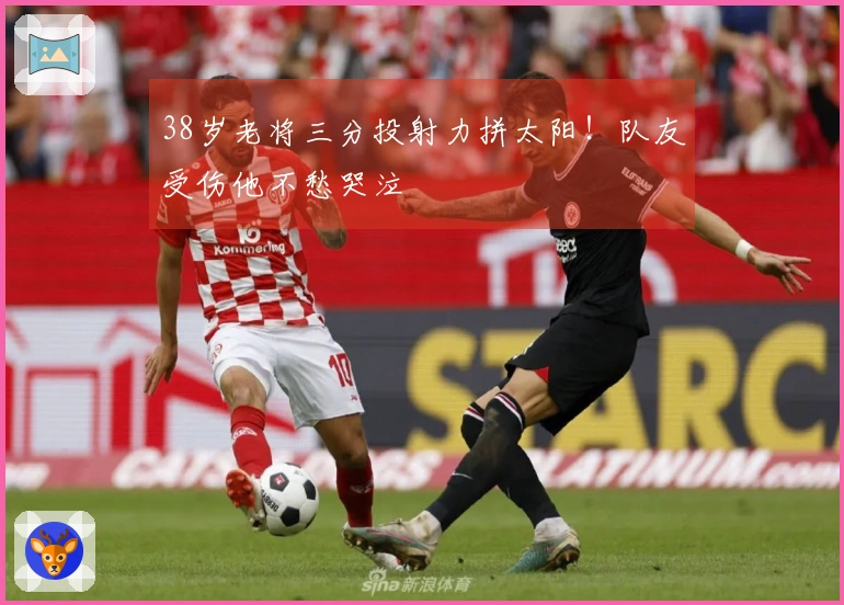38岁老将三分投射力拼太阳！队友受伤他不愁哭泣
