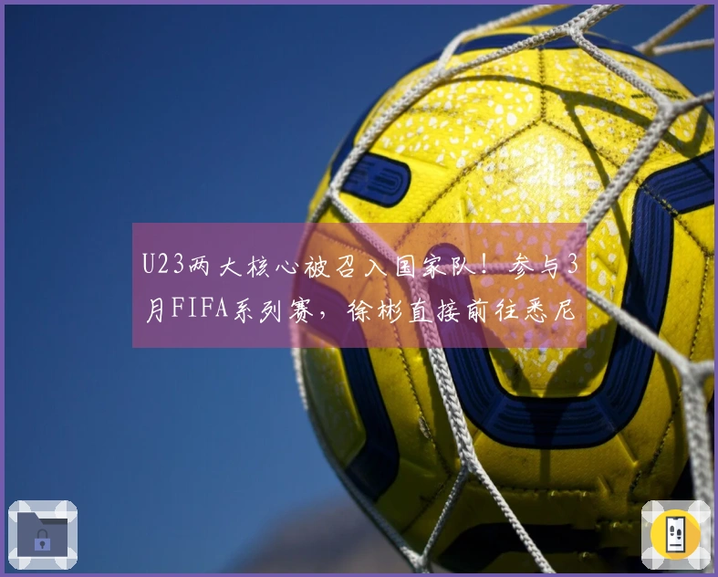 U23两大核心被召入国家队！参与3月FIFA系列赛，徐彬直接前往悉尼