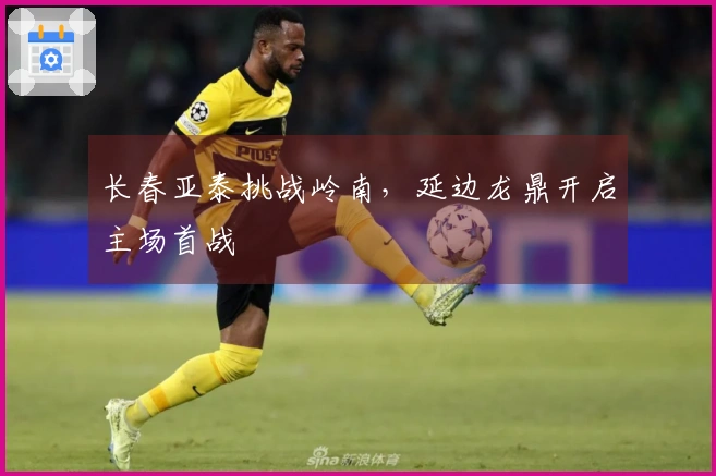 长春亚泰挑战岭南，延边龙鼎开启主场首战