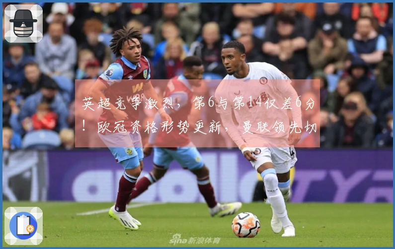 英超竞争激烈，第6与第14仅差6分！欧冠资格形势更新，曼联领先切尔西7分