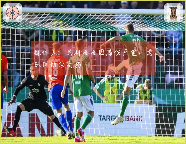 媒体人：恩科洛洛因膝伤严重，需队医协助离场