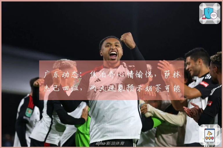 广东动态：焦泊乔心情愉悦，萨林杰已回归，两大迹象预示奶茶可能遭到裁员