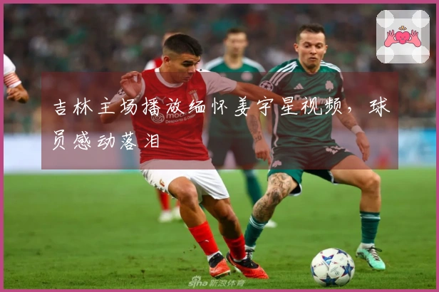 吉林主场播放缅怀姜宇星视频，球员感动落泪