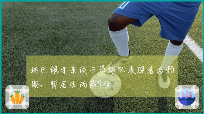 姆巴佩母亲谈卡昂球队表现落后预期，暂居法丙第9位