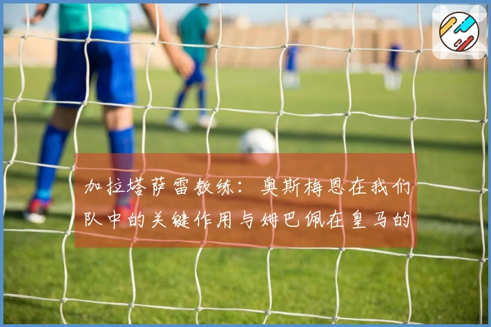 加拉塔萨雷教练：奥斯梅恩在我们队中的关键作用与姆巴佩在皇马的地位相似