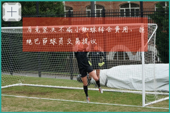 马竞坚决不减小蜘蛛转会费用，拒绝巴萨球员交易提议