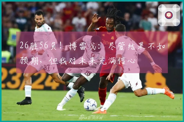 26胜56负！博雷戈：尽管结果不如预期，但我对未来充满信心