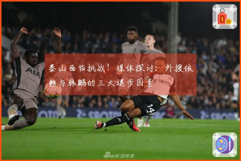 泰山面临挑战！媒体探讨：外援依赖与韩鹏的三大退步因素