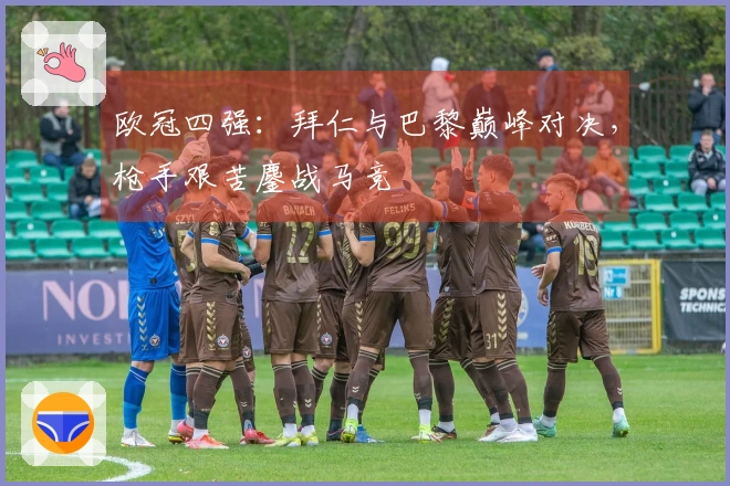 欧冠四强：拜仁与巴黎巅峰对决，枪手艰苦鏖战马竞