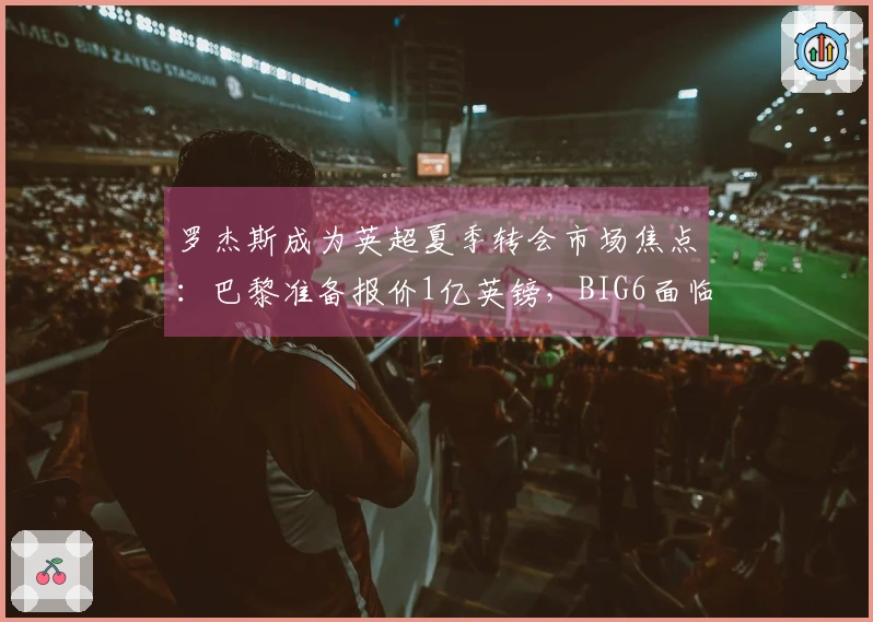 罗杰斯成为英超夏季转会市场焦点：巴黎准备报价1亿英镑，BIG6面临压力选择