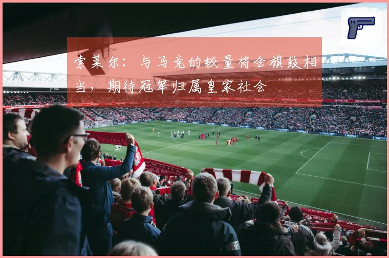 索莱尔：与马竞的较量将会旗鼓相当，期待冠军归属皇家社会