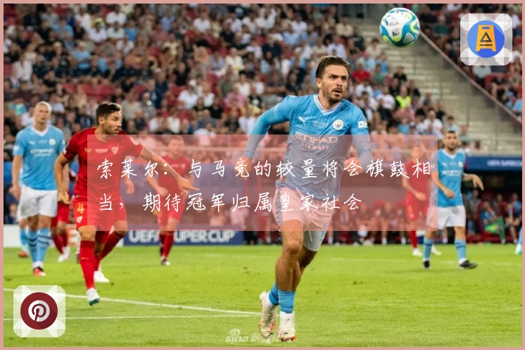 索莱尔：与马竞的较量将会旗鼓相当，期待冠军归属皇家社会
